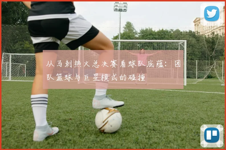 从马刺热火总决赛看球队底蕴：团队篮球与巨星模式的碰撞