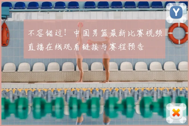 不容错过！中国男篮最新比赛视频直播在线观看链接与赛程预告