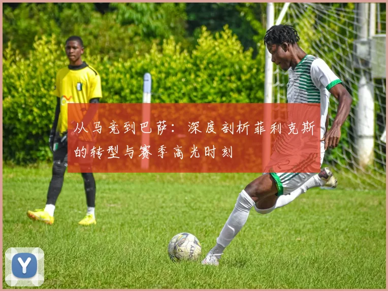从马竞到巴萨：深度剖析菲利克斯的转型与赛季高光时刻