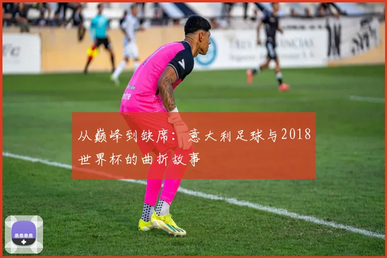 从巅峰到缺席：意大利足球与2018世界杯的曲折故事