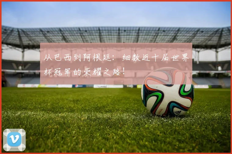 从巴西到阿根廷：细数近十届世界杯冠军的荣耀之路！
