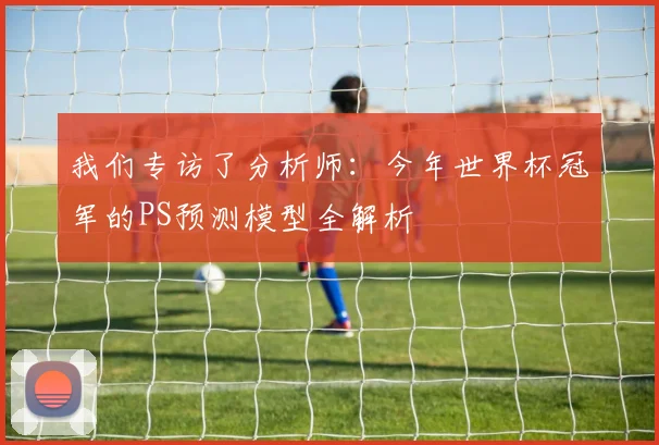 我们专访了分析师：今年世界杯冠军的PS预测模型全解析