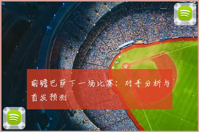 前瞻巴萨下一场比赛：对手分析与首发预测