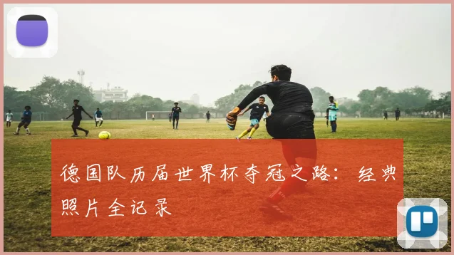 德国队历届世界杯夺冠之路:经典照片全记录