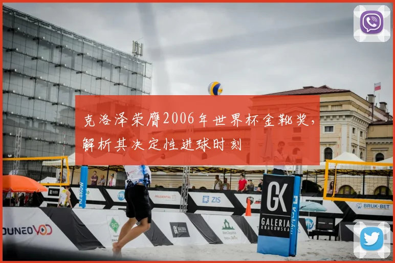 克洛泽荣膺2006年世界杯金靴奖,解析其决定性进球时刻