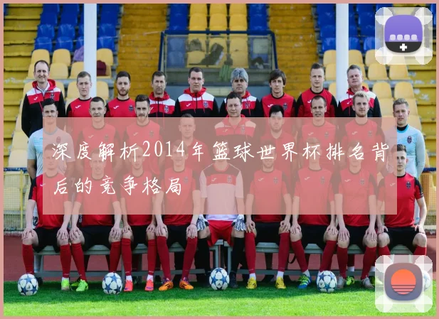 深度解析2014年篮球世界杯排名背后的竞争格局