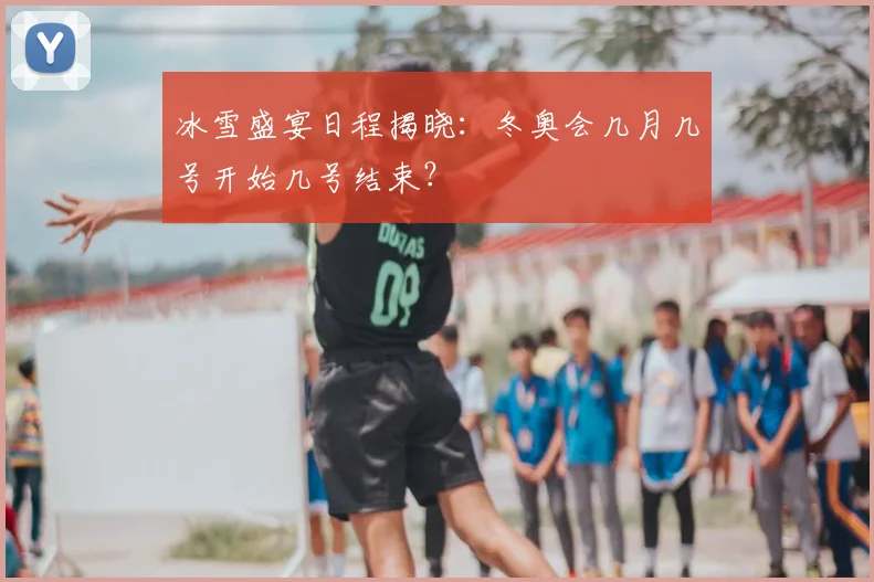 冰雪盛宴日程揭晓：冬奥会几月几号开始几号结束？