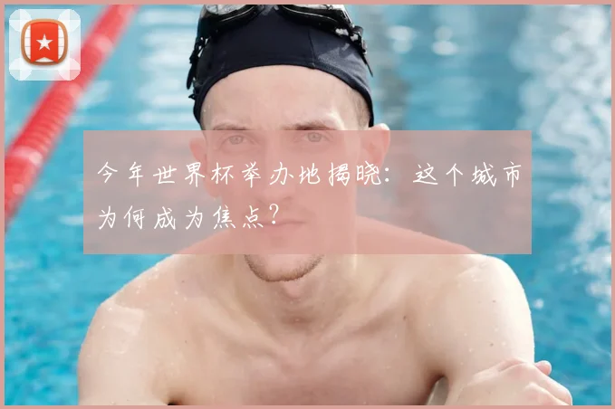 今年世界杯举办地揭晓:这个城市为何成为焦点?