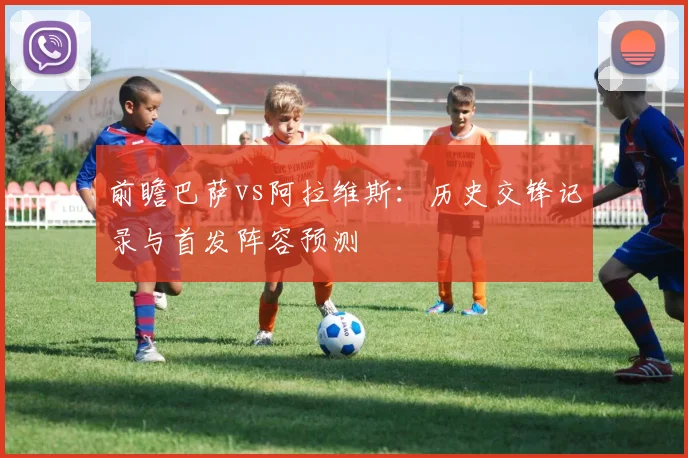 前瞻巴萨vs阿拉维斯：历史交锋记录与首发阵容预测