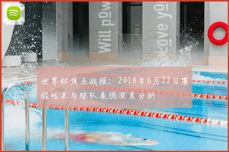 世界杯焦点战报:2018年6月22日赛程结果与球队表现深度分析