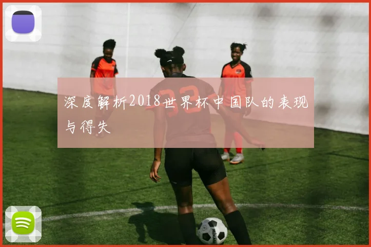 深度解析2018世界杯中国队的表现与得失