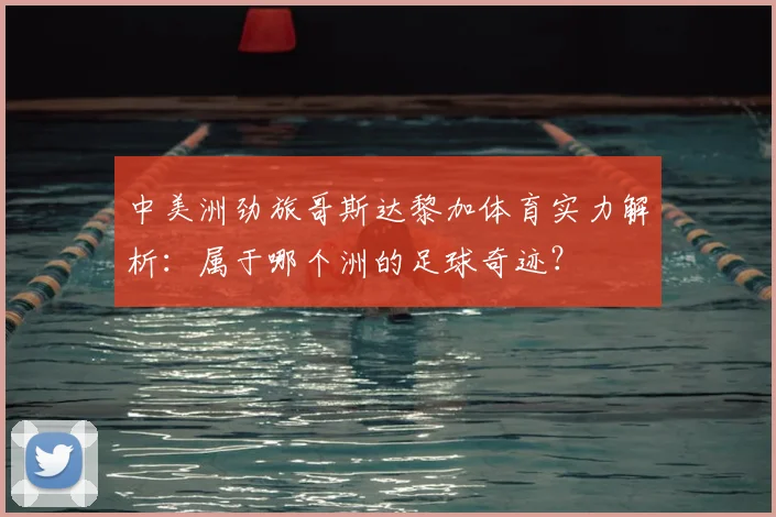 中美洲劲旅哥斯达黎加体育实力解析：属于哪个洲的足球奇迹？