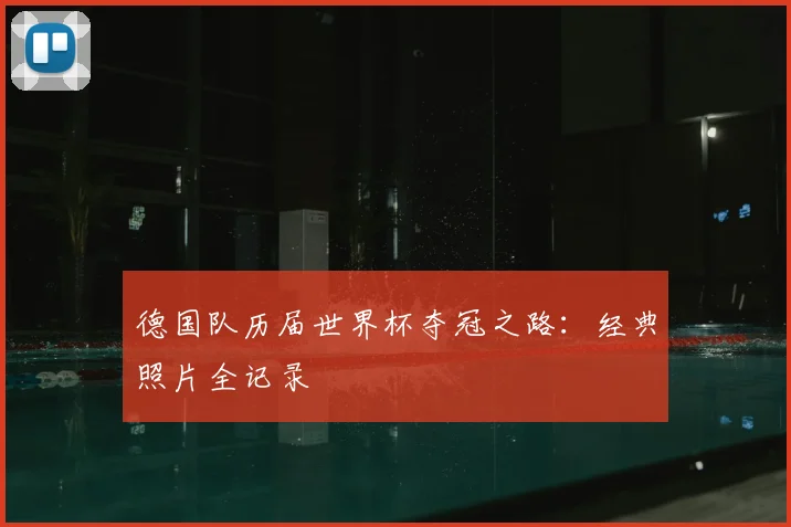 德国队历届世界杯夺冠之路:经典照片全记录