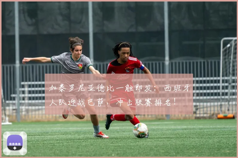 加泰罗尼亚德比一触即发：西班牙人队迎战巴萨，冲击联赛排名！