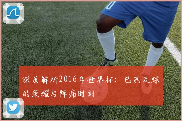 深度解析2016年世界杯：巴西足球的荣耀与阵痛时刻