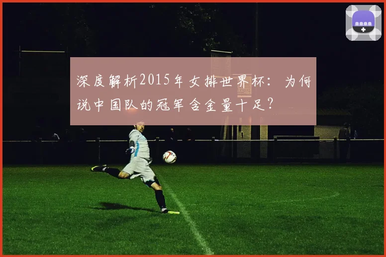 深度解析2015年女排世界杯：为何说中国队的冠军含金量十足？