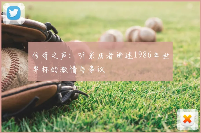 传奇之声：听亲历者讲述1986年世界杯的激情与争议