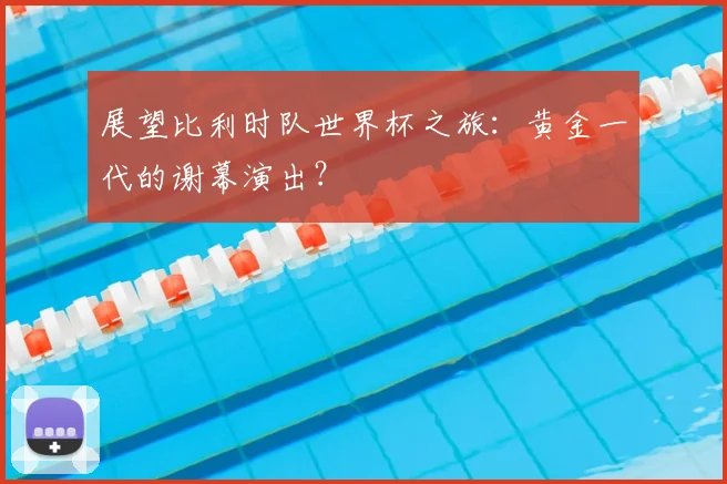 展望比利时队世界杯之旅：黄金一代的谢幕演出？