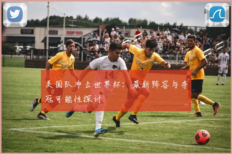 美国队冲击世界杯:最新阵容与夺冠可能性探讨