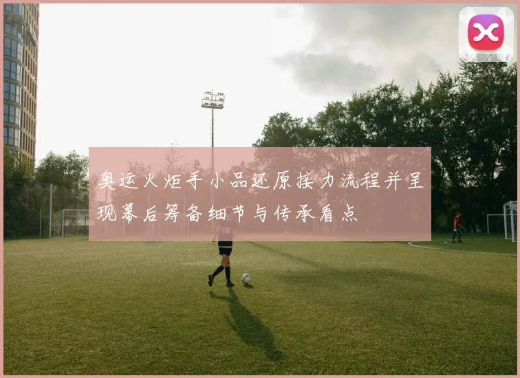 奥运火炬手小品还原接力流程并呈现幕后筹备细节与传承看点