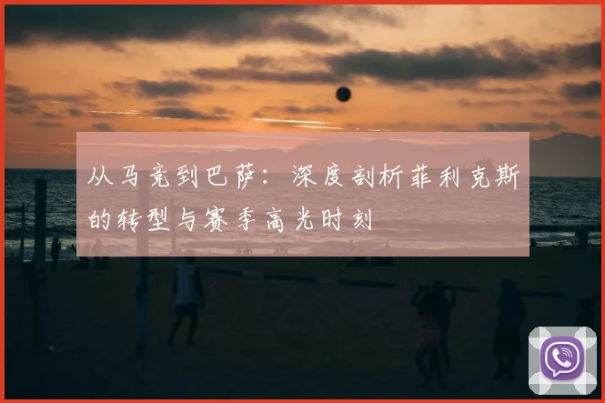 从马竞到巴萨：深度剖析菲利克斯的转型与赛季高光时刻