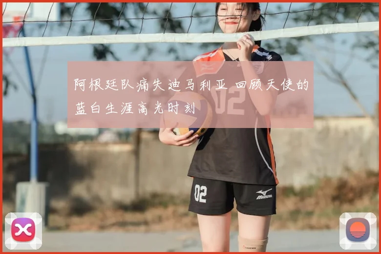 阿根廷队痛失迪马利亚 回顾天使的蓝白生涯高光时刻
