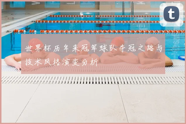 世界杯历年来冠军球队夺冠之路与技术风格演变分析