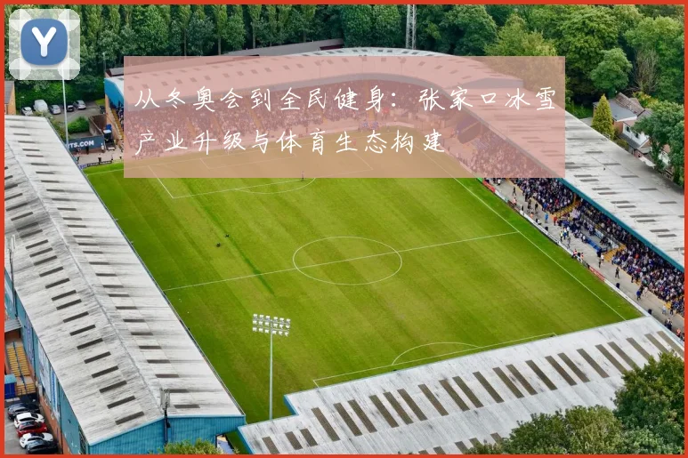 从冬奥会到全民健身：张家口冰雪产业升级与体育生态构建