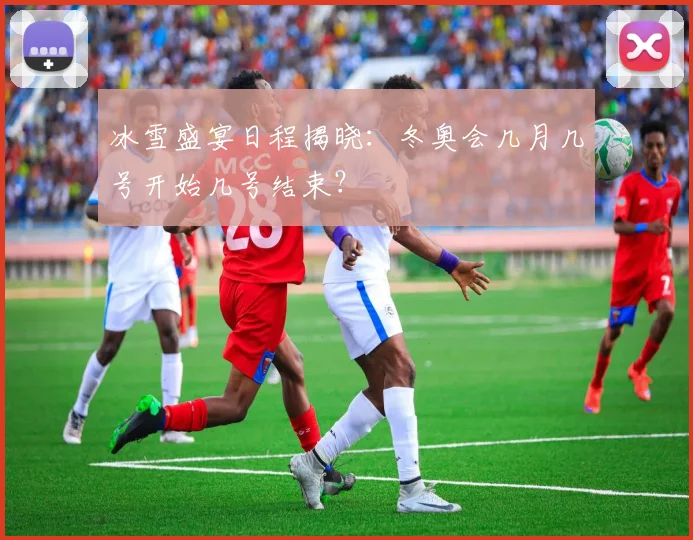 冰雪盛宴日程揭晓：冬奥会几月几号开始几号结束？