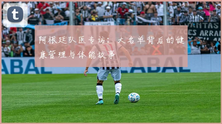 阿根廷队医专访：大名单背后的健康管理与体能故事
