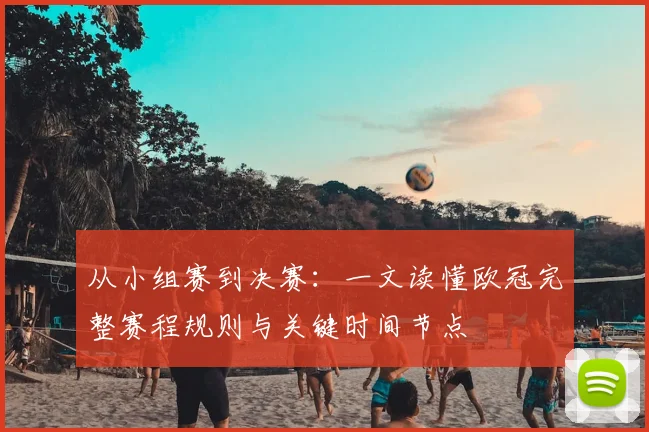 从小组赛到决赛：一文读懂欧冠完整赛程规则与关键时间节点