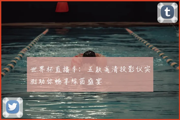 世界杯直播季:五款高清投影仪实测助你畅享绿茵盛宴