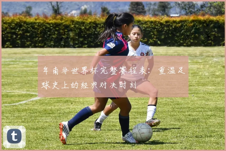 年南非世界杯完整赛程表:重温足球史上的经典对决时刻