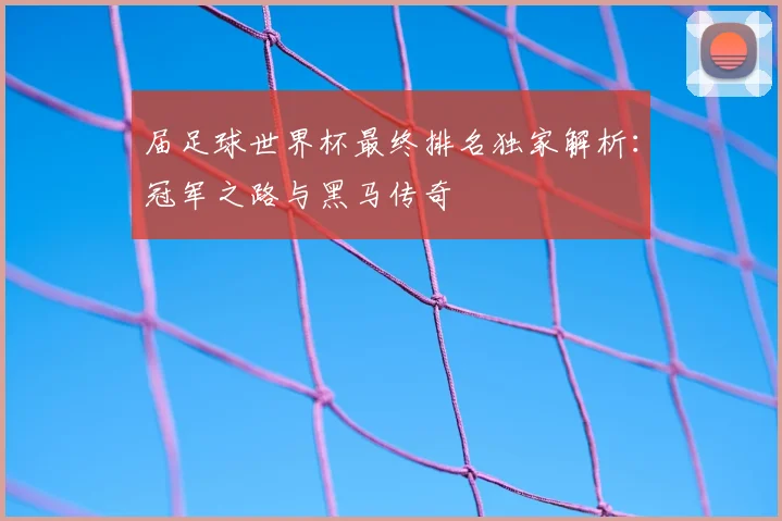 届足球世界杯最终排名独家解析：冠军之路与黑马传奇