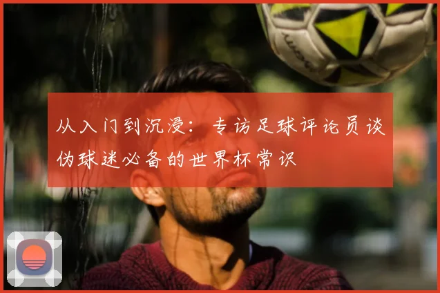 从入门到沉浸：专访足球评论员谈伪球迷必备的世界杯常识