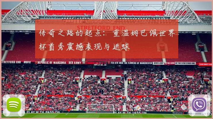 传奇之路的起点:重温姆巴佩世界杯首秀震撼表现与进球