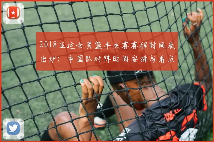 2018亚运会男篮半决赛赛程时间表出炉：中国队对阵时间安排与看点汇总
