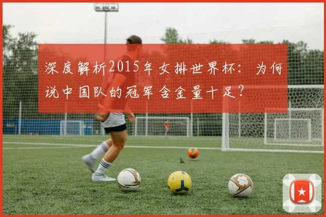 深度解析2015年女排世界杯：为何说中国队的冠军含金量十足？