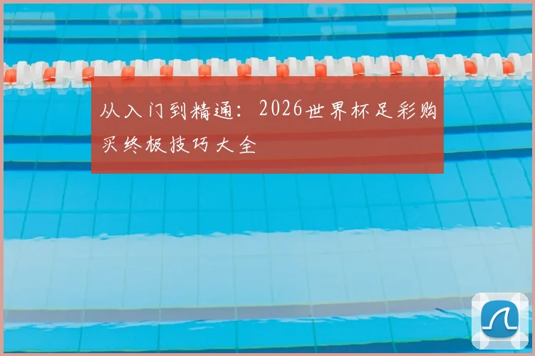 从入门到精通：2026世界杯足彩购买终极技巧大全