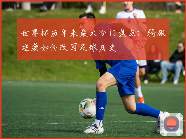 世界杯历年来最大冷门盘点：弱旅逆袭如何改写足球历史
