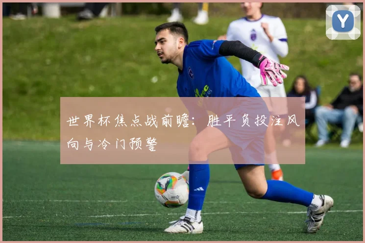 世界杯焦点战前瞻:胜平负投注风向与冷门预警