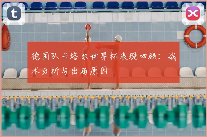 德国队卡塔尔世界杯表现回顾:战术分析与出局原因