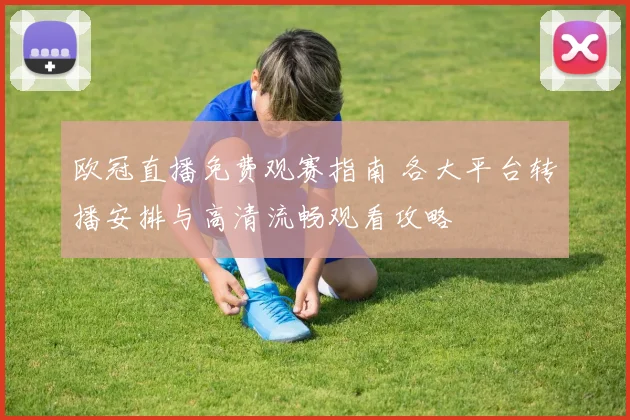 欧冠直播免费观赛指南 各大平台转播安排与高清流畅观看攻略