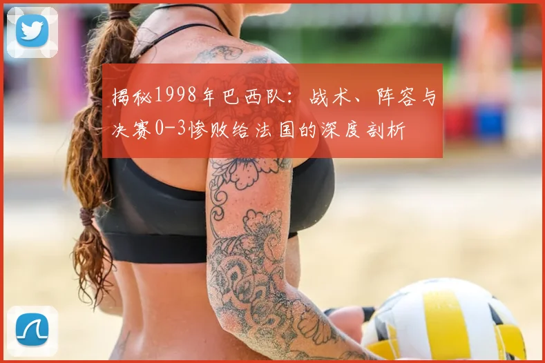 揭秘1998年巴西队:战术、阵容与决赛0-3惨败给法国的深度剖析