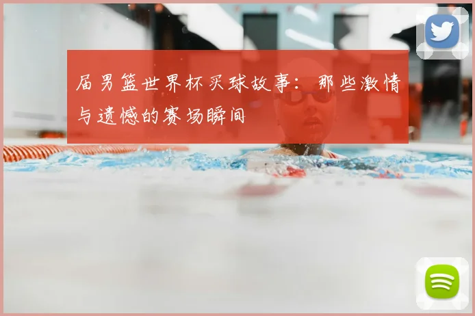 届男篮世界杯买球故事：那些激情与遗憾的赛场瞬间