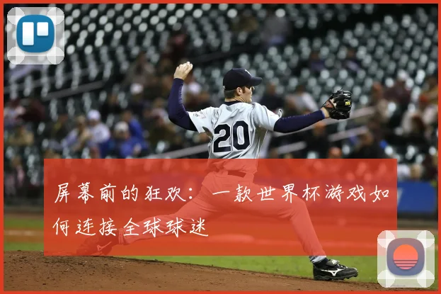 屏幕前的狂欢：一款世界杯游戏如何连接全球球迷
