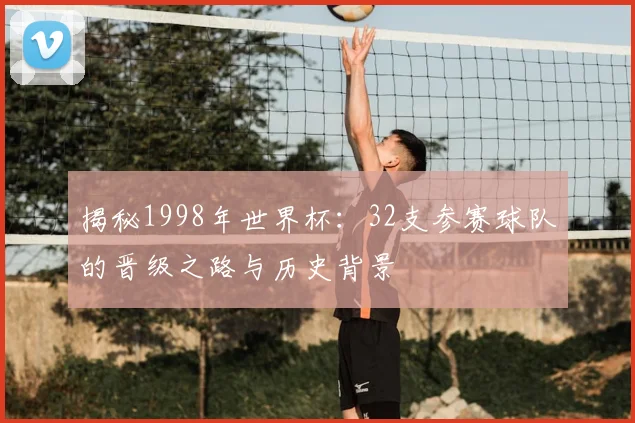 揭秘1998年世界杯:32支参赛球队的晋级之路与历史背景