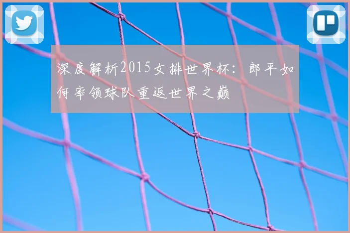 深度解析2015女排世界杯：郎平如何率领球队重返世界之巅
