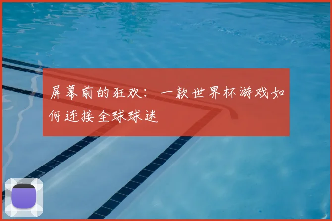 屏幕前的狂欢：一款世界杯游戏如何连接全球球迷