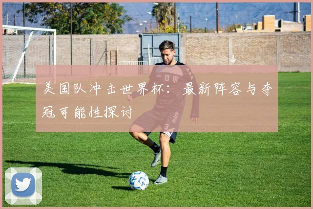 美国队冲击世界杯：最新阵容与夺冠可能性探讨